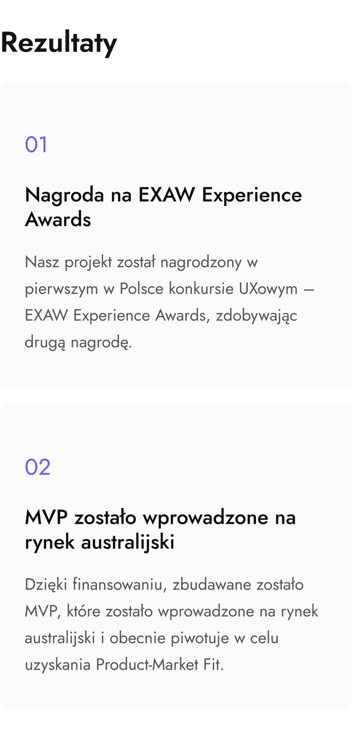 Nasz projekt otrzymał nagrodę w pierwszym konkursie UXowym w Polsce - EXAW Experience Awards. Dzięki finalizacji, zbudowane zostało MVP, które zostało wprowadzone na rynek australijski.
